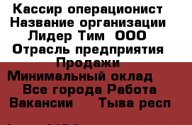 Кассир-операционист › Название организации ­ Лидер Тим, ООО › Отрасль предприятия ­ Продажи › Минимальный оклад ­ 1 - Все города Работа » Вакансии   . Тыва респ.